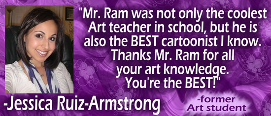 "Mr. Ram was not only the coolest Art teacher in school, but he is also the BEST cartoonist I know.  Thanks Mr. Ram for all your art knowledge.  You're the BEST!" — Jessica Ruiz-Armstrong, formet art student