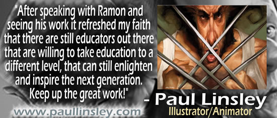 "After speaking with Ramon and seeing his work it refreshed my faith that there are still educators out there that are willing to take education to a different level, that can still enlighten and inspire the next generation.  Keep up the great work!" — Paul Linsley, Illustrator/Animator, www.paullinsley.com