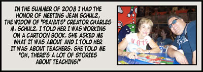 In the summer of 2008 I had the honor of meeting Jean Schulz, the widow of "Peanuts" creator Charles M. Schulz.  I told her I was working on a cartoon book.  She asked me what it was about and I told her it was about teachers.  She told me "Oh, there's a lot of stories about teaching!"